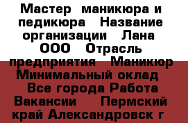 Мастер  маникюра и педикюра › Название организации ­ Лана, ООО › Отрасль предприятия ­ Маникюр › Минимальный оклад ­ 1 - Все города Работа » Вакансии   . Пермский край,Александровск г.